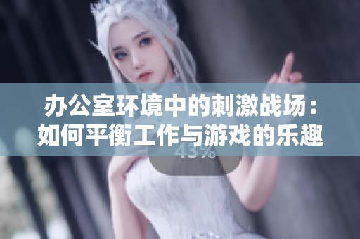 办公室环境中的刺激战场：如何平衡工作与游戏的乐趣与压力