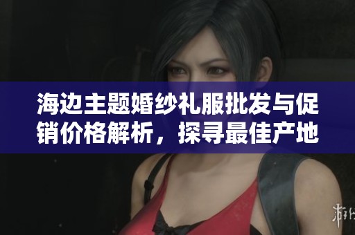 海边主题婚纱礼服批发与促销价格解析，探寻最佳产地选择