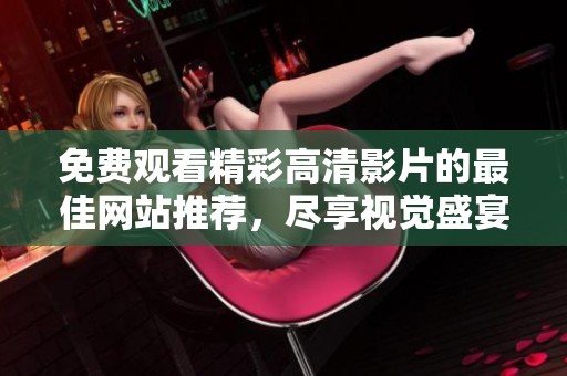 免费观看精彩高清影片的最佳网站推荐，尽享视觉盛宴