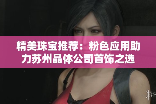 精美珠宝推荐：粉色应用助力苏州晶体公司首饰之选