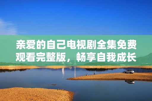 亲爱的自己电视剧全集免费观看完整版，畅享自我成长与励志之旅