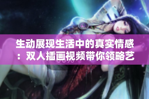 生动展现生活中的真实情感：双人插画视频带你领略艺术之美