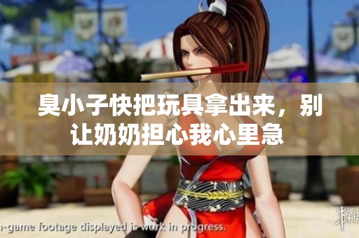 臭小子快把玩具拿出来，别让奶奶担心我心里急 