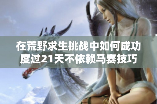 在荒野求生挑战中如何成功度过21天不依赖马赛技巧探秘