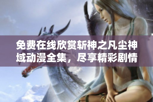 免费在线欣赏斩神之凡尘神域动漫全集，尽享精彩剧情与视觉盛宴