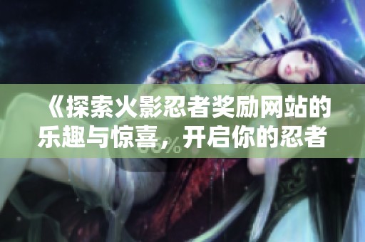 《探索火影忍者奖励网站的乐趣与惊喜，开启你的忍者之旅》