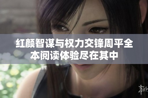 红颜智谋与权力交锋周平全本阅读体验尽在其中