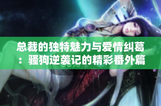 总裁的独特魅力与爱情纠葛：骚狗逆袭记的精彩番外篇