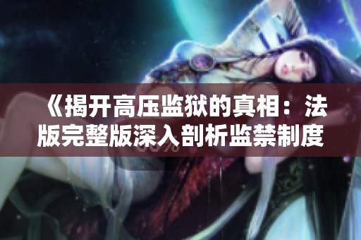 《揭开高压监狱的真相：法版完整版深入剖析监禁制度的黑暗面》