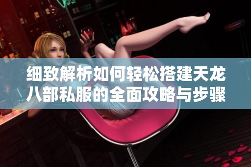细致解析如何轻松搭建天龙八部私服的全面攻略与步骤