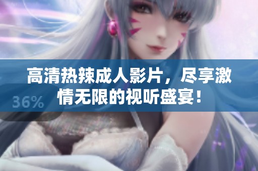 高清热辣成人影片，尽享激情无限的视听盛宴！