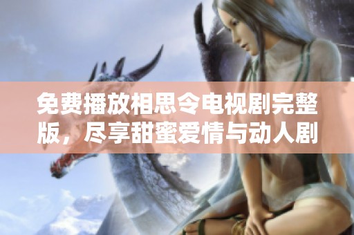 免费播放相思令电视剧完整版，尽享甜蜜爱情与动人剧情的精彩呈现