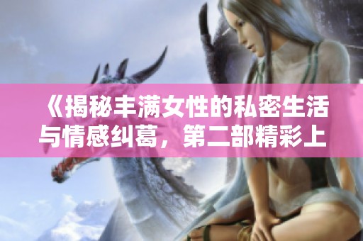 《揭秘丰满女性的私密生活与情感纠葛，第二部精彩上线》
