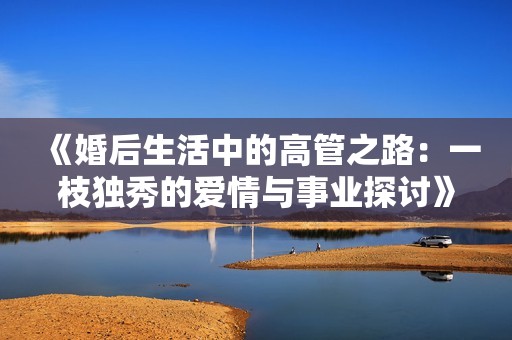 《婚后生活中的高管之路：一枝独秀的爱情与事业探讨》