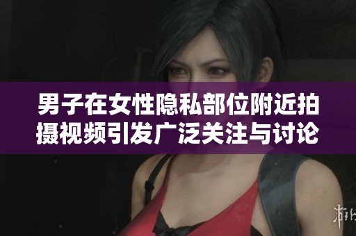男子在女性隐私部位附近拍摄视频引发广泛关注与讨论