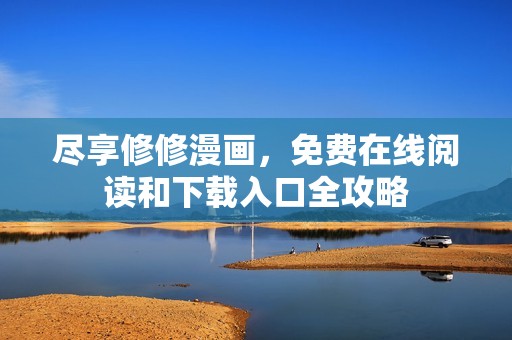 尽享修修漫画，免费在线阅读和下载入口全攻略