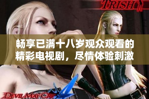 畅享已满十八岁观众观看的精彩电视剧，尽情体验刺激与感动