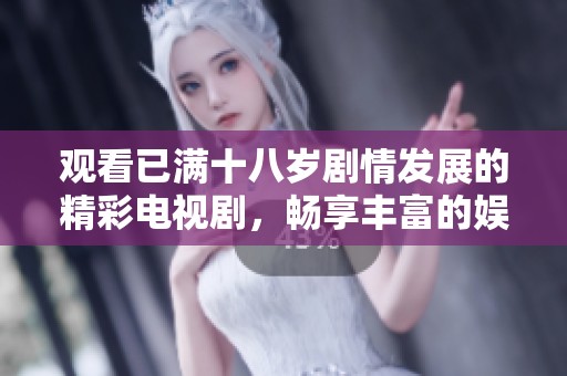观看已满十八岁剧情发展的精彩电视剧，畅享丰富的娱乐体验！