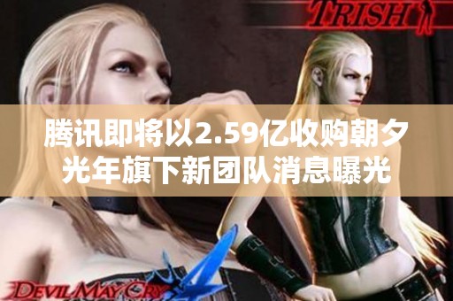 腾讯即将以2.59亿收购朝夕光年旗下新团队消息曝光