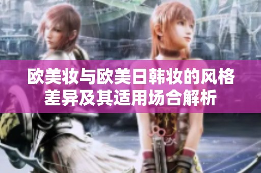 欧美妆与欧美日韩妆的风格差异及其适用场合解析