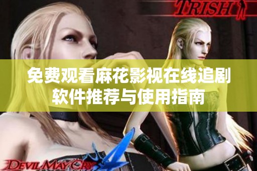 免费观看麻花影视在线追剧软件推荐与使用指南