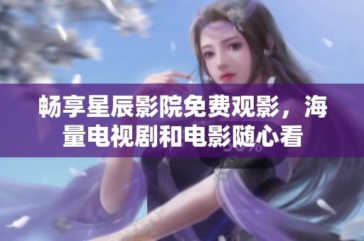 畅享星辰影院免费观影，海量电视剧和电影随心看