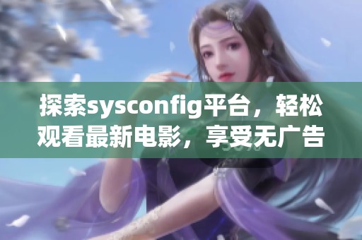 探索sysconfig平台，轻松观看最新电影，享受无广告流畅体验