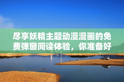 尽享妖精主题动漫漫画的免费弹窗阅读体验，你准备好了吗