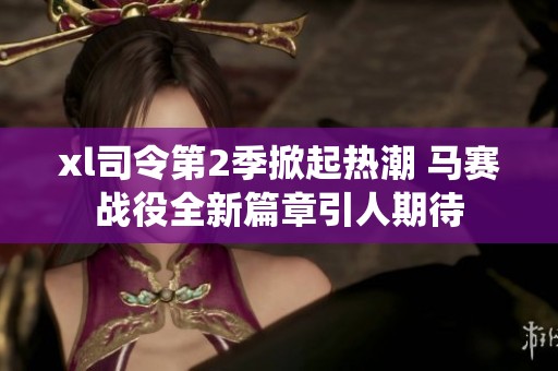 xl司令第2季掀起热潮 马赛战役全新篇章引人期待