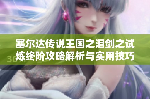 塞尔达传说王国之泪剑之试炼终阶攻略解析与实用技巧分享
