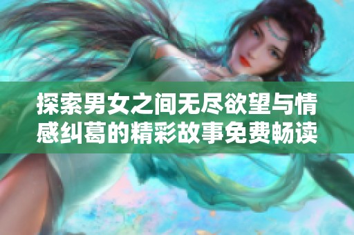 探索男女之间无尽欲望与情感纠葛的精彩故事免费畅读