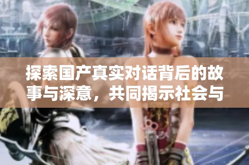 探索国产真实对话背后的故事与深意，共同揭示社会与情感的复杂性
