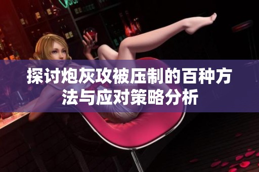 探讨炮灰攻被压制的百种方法与应对策略分析