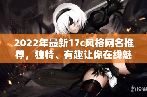 2022年最新17c风格网名推荐，独特、有趣让你在线魅力倍增