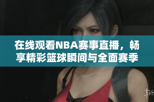 在线观看NBA赛事直播，畅享精彩篮球瞬间与全面赛季分析