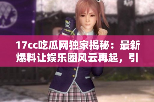 17cc吃瓜网独家揭秘：最新爆料让娱乐圈风云再起，引发广泛关注与讨论