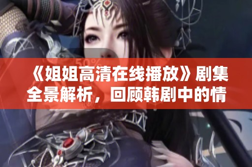 《姐姐高清在线播放》剧集全景解析，回顾韩剧中的情感羁绊与家庭关系