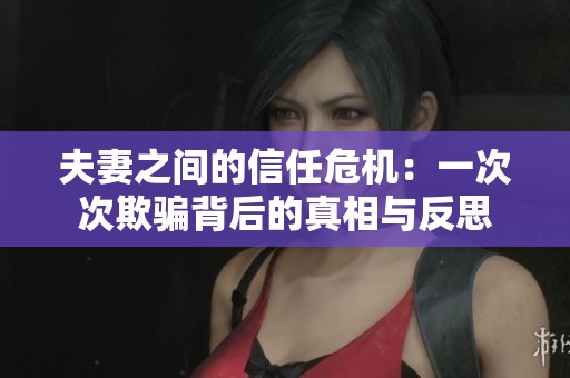 夫妻之间的信任危机：一次次欺骗背后的真相与反思