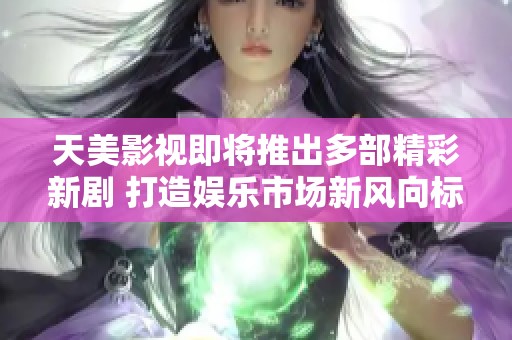 天美影视即将推出多部精彩新剧 打造娱乐市场新风向标