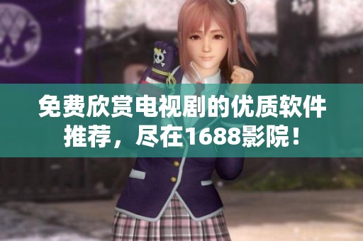 免费欣赏电视剧的优质软件推荐，尽在1688影院！