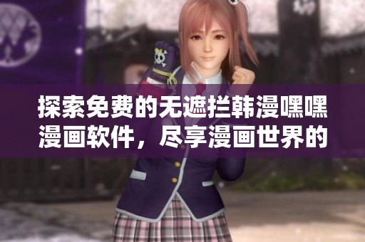 探索免费的无遮拦韩漫嘿嘿漫画软件，尽享漫画世界的乐趣与激情！