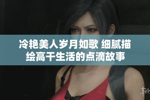 冷艳美人岁月如歌 细腻描绘高干生活的点滴故事