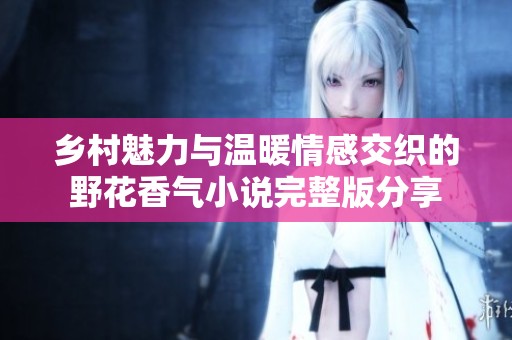 乡村魅力与温暖情感交织的野花香气小说完整版分享