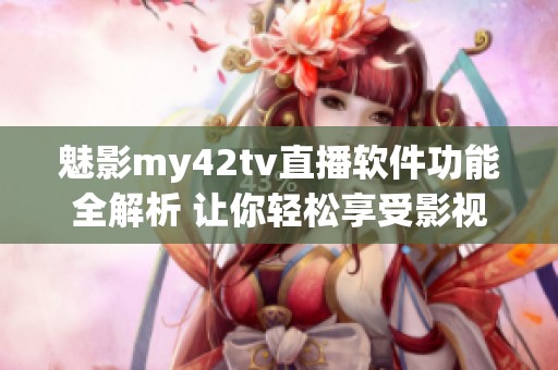 魅影my42tv直播软件功能全解析 让你轻松享受影视世界