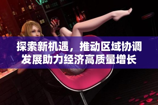 探索新机遇，推动区域协调发展助力经济高质量增长