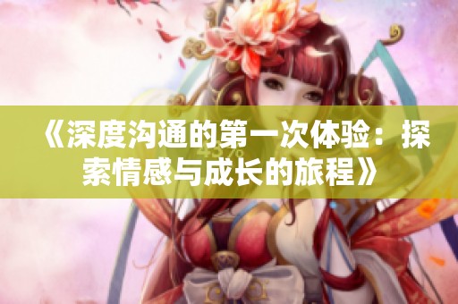 《深度沟通的第一次体验：探索情感与成长的旅程》