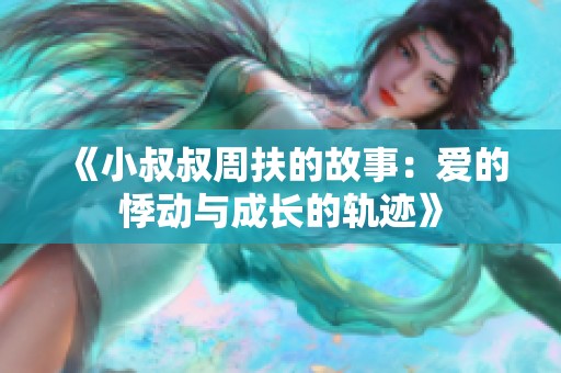 《小叔叔周扶的故事：爱的悸动与成长的轨迹》