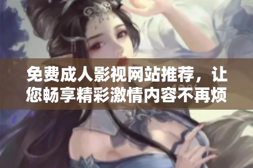 免费成人影视网站推荐，让您畅享精彩激情内容不再烦恼