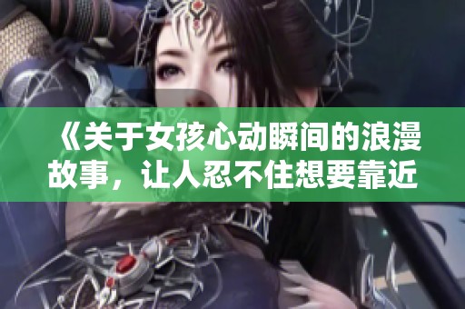 《关于女孩心动瞬间的浪漫故事，让人忍不住想要靠近的电视剧》