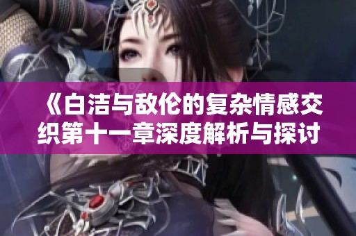 《白洁与敌伦的复杂情感交织第十一章深度解析与探讨》